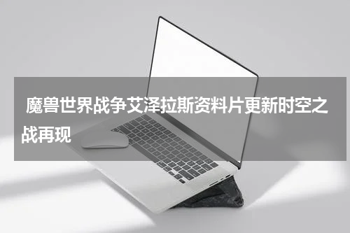  魔兽世界战争艾泽拉斯资料片更新时空之战再现