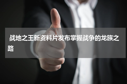  战地之王新资料片发布掌握战争的龙族之路