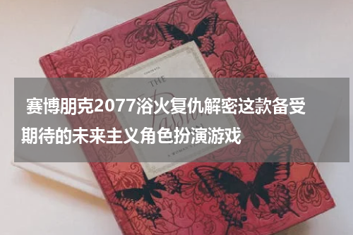  赛博朋克2077浴火复仇解密这款备受期待的未来主义角色扮演游戏