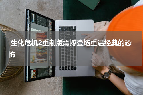 生化危机2重制版震撼登场重温经典的恐怖