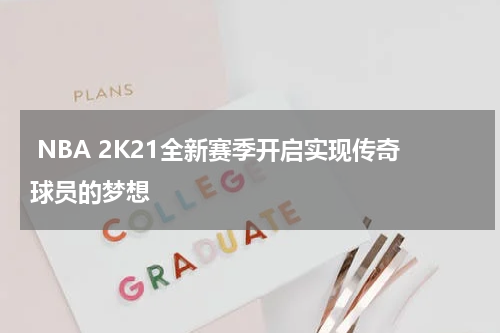  NBA 2K21全新赛季开启实现传奇球员的梦想