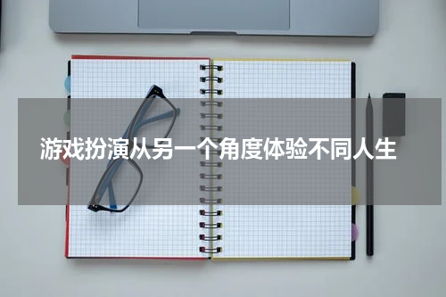  游戏扮演从另一个角度体验不同人生
