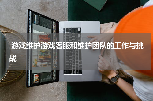  游戏维护游戏客服和维护团队的工作与挑战