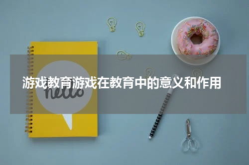  游戏教育游戏在教育中的意义和作用