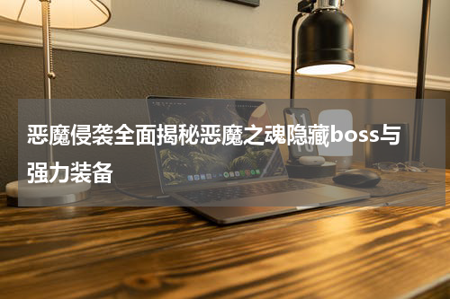 恶魔侵袭全面揭秘恶魔之魂隐藏boss与强力装备