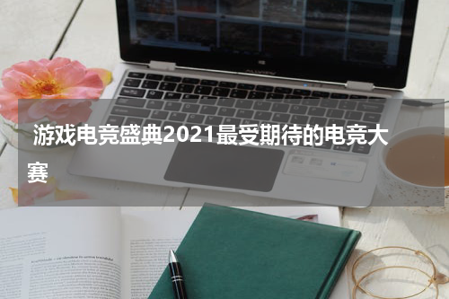 游戏电竞盛典2021最受期待的电竞大赛