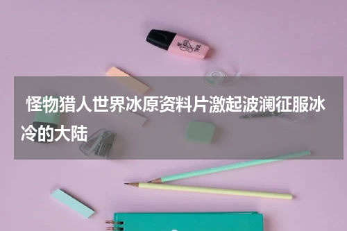  怪物猎人世界冰原资料片激起波澜征服冰冷的大陆