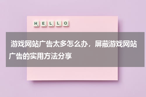  游戏网站广告太多怎么办，屏蔽游戏网站广告的实用方法分享