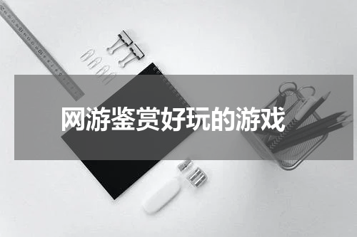  网游鉴赏好玩的游戏