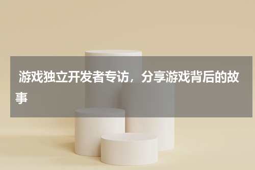  游戏独立开发者专访，分享游戏背后的故事