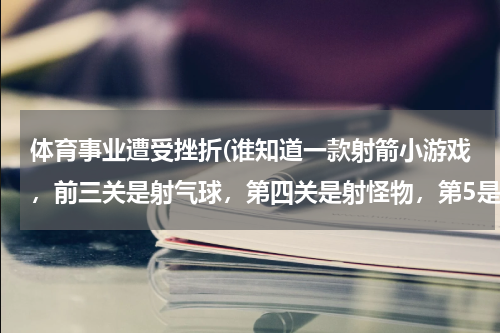 体育事业遭受挫折(谁知道一款射箭小游戏，前三关是射气球，第四关是射怪物，第5是射靶子，。。射风火轮、乌鸦、大树。。。。)