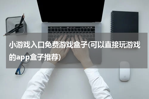 小游戏入口免费游戏盒子(可以直接玩游戏的app盒子推荐)