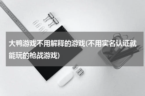 大鸭游戏不用解释的游戏(不用实名认证就能玩的枪战游戏)