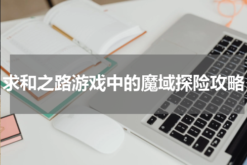 求和之路游戏中的魔域探险攻略