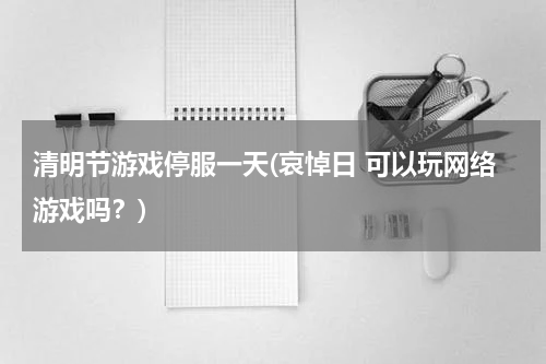 清明节游戏停服一天(哀悼日 可以玩网络游戏吗?)