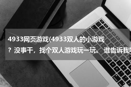4933网页游戏(4933双人的小游戏?没事干,找个双人游戏玩一玩。 谁告诉我呢)