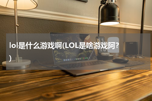 lol是什么游戏啊(LOL是啥游戏阿？)