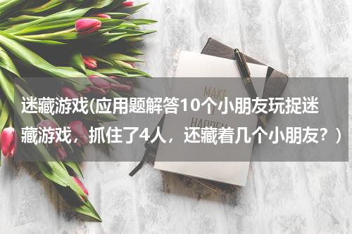 迷藏游戏(应用题解答10个小朋友玩捉迷藏游戏，抓住了4人，还藏着几个小朋友？)