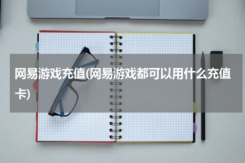 网易游戏充值(网易游戏都可以用什么充值卡)