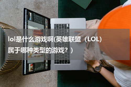 lol是什么游戏啊(英雄联盟（LOL）属于哪种类型的游戏？)