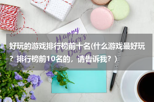 好玩的游戏排行榜前十名(什么游戏最好玩？排行榜前10名的，请告诉我？)