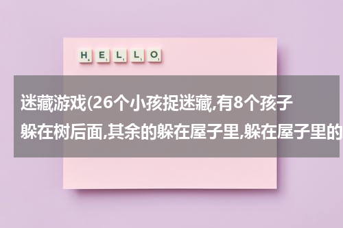 迷藏游戏(26个小孩捉迷藏,有8个孩子躲在树后面,其余的躲在屋子里,躲在屋子里的有几人?)