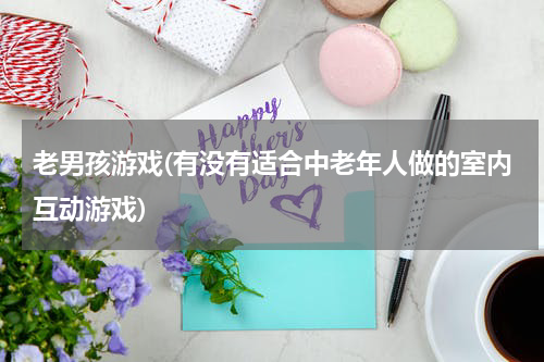 老男孩游戏(有没有适合中老年人做的室内互动游戏)