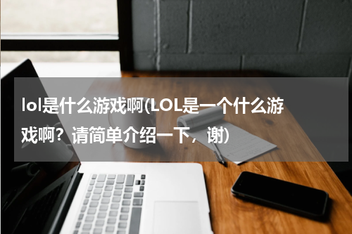 lol是什么游戏啊(LOL是一个什么游戏啊？请简单介绍一下，谢)