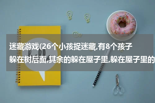 迷藏游戏(26个小孩捉迷藏,有8个孩子躲在树后面,其余的躲在屋子里,躲在屋子里的有几人?)