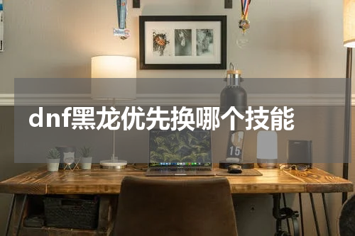 dnf黑龙优先换哪个技能